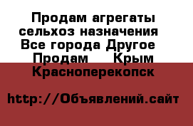 Продам агрегаты сельхоз назначения - Все города Другое » Продам   . Крым,Красноперекопск